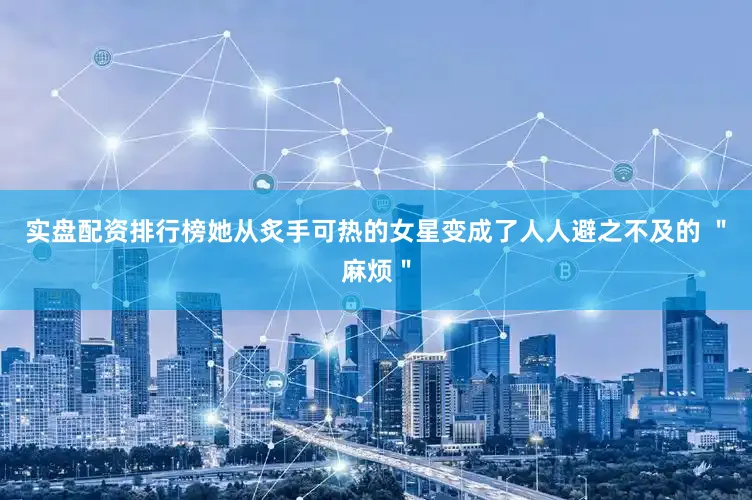 实盘配资排行榜她从炙手可热的女星变成了人人避之不及的 ＂麻烦＂
