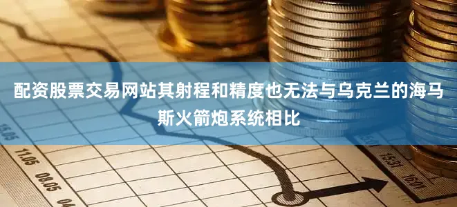 配资股票交易网站其射程和精度也无法与乌克兰的海马斯火箭炮系统相比