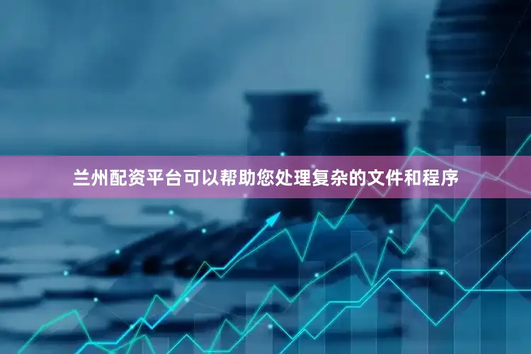 兰州配资平台可以帮助您处理复杂的文件和程序