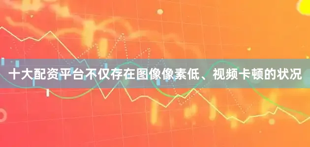十大配资平台不仅存在图像像素低、视频卡顿的状况