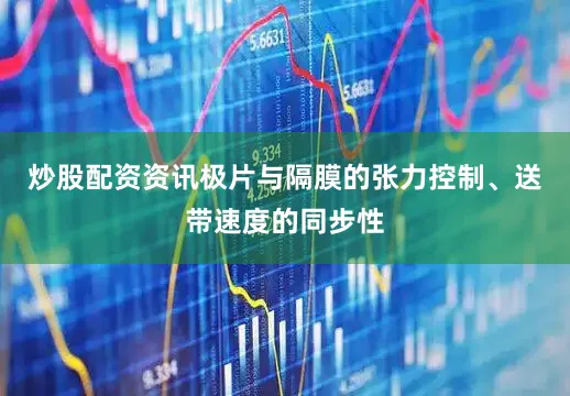 炒股配资资讯极片与隔膜的张力控制、送带速度的同步性