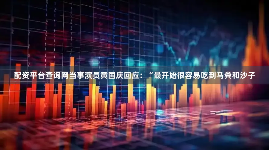 配资平台查询网当事演员黄国庆回应：“最开始很容易吃到马粪和沙子