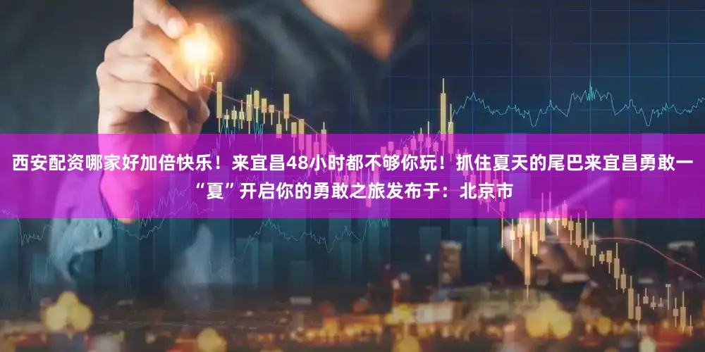 西安配资哪家好加倍快乐！来宜昌48小时都不够你玩！抓住夏天的尾巴来宜昌勇敢一“夏”开启你的勇敢之旅发布于：北京市