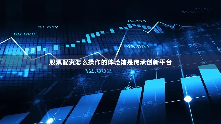 股票配资怎么操作的体验馆是传承创新平台