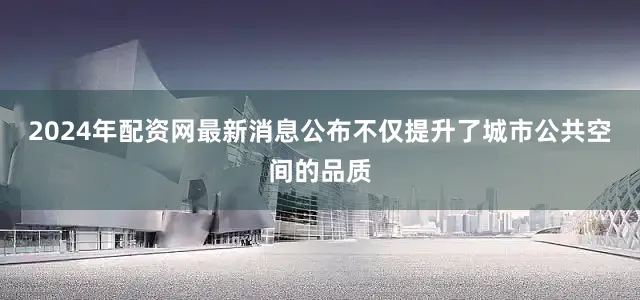 2024年配资网最新消息公布不仅提升了城市公共空间的品质