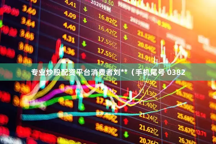 专业炒股配资平台消费者刘**（手机尾号 0382