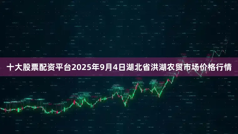 十大股票配资平台2025年9月4日湖北省洪湖农贸市场价格行情
