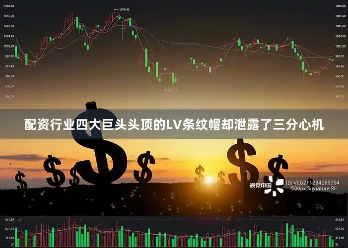 配资行业四大巨头头顶的LV条纹帽却泄露了三分心机
