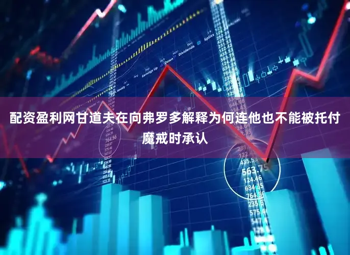 配资盈利网甘道夫在向弗罗多解释为何连他也不能被托付魔戒时承认