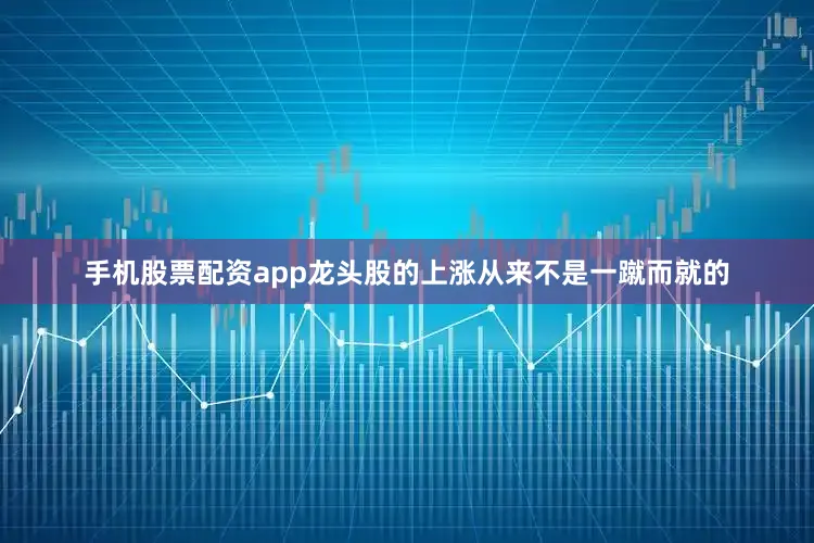 手机股票配资app龙头股的上涨从来不是一蹴而就的