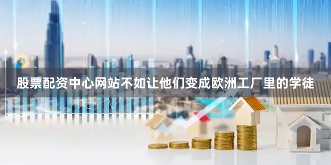 股票配资中心网站不如让他们变成欧洲工厂里的学徒