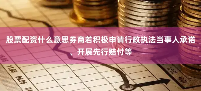 股票配资什么意思券商若积极申请行政执法当事人承诺、开展先行赔付等