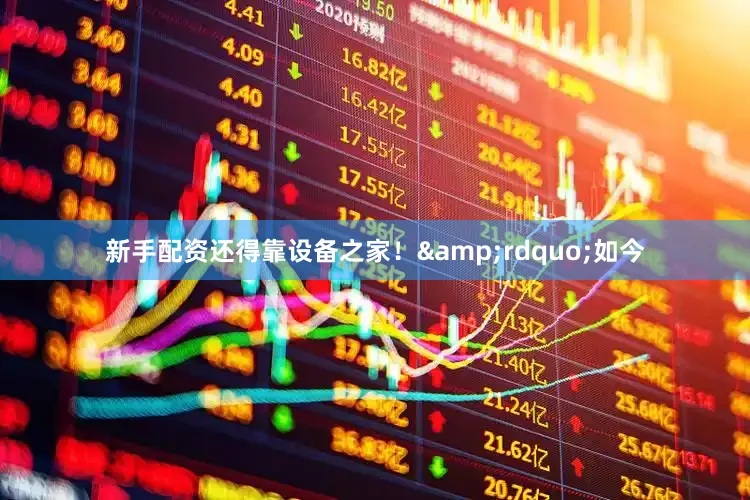 新手配资还得靠设备之家！&rdquo;如今