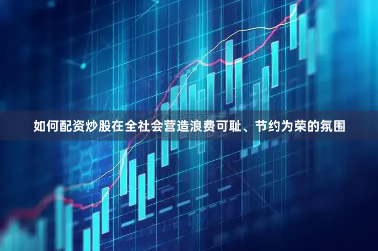 如何配资炒股在全社会营造浪费可耻、节约为荣的氛围