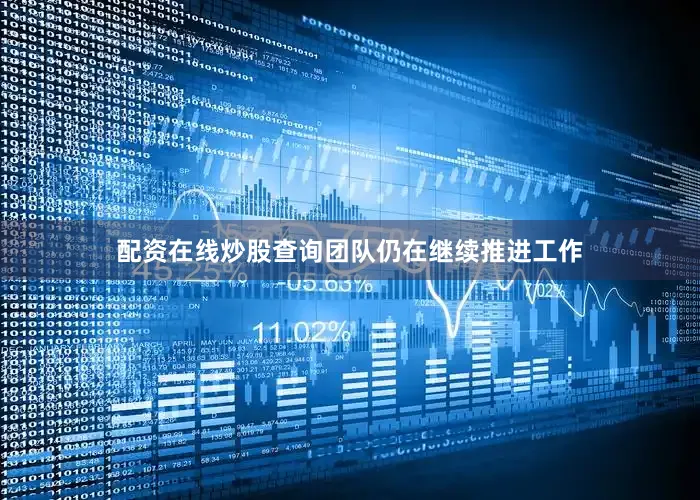 配资在线炒股查询团队仍在继续推进工作