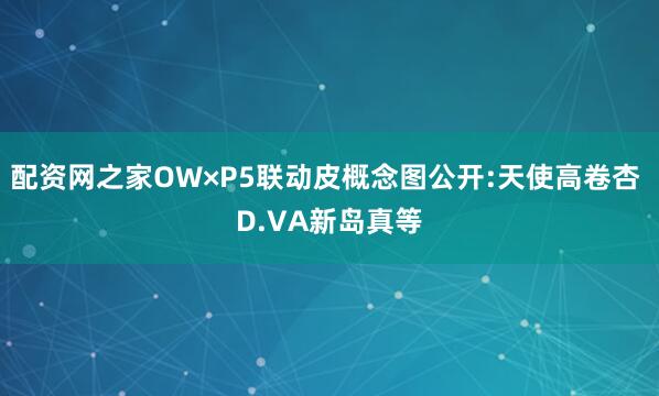 配资网之家OW×P5联动皮概念图公开:天使高卷杏 D.VA新岛真等