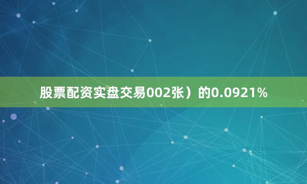 股票配资实盘交易002张）的0.0921%
