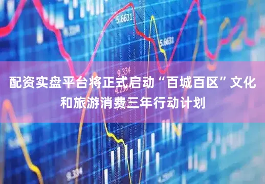 配资实盘平台将正式启动“百城百区”文化和旅游消费三年行动计划