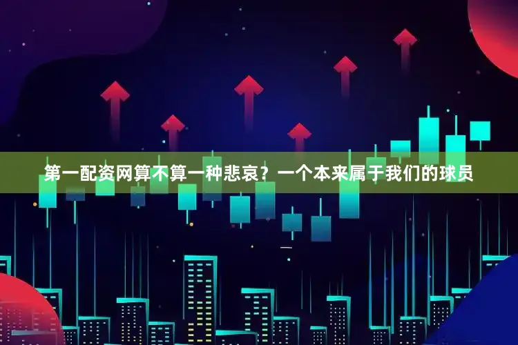 第一配资网算不算一种悲哀？一个本来属于我们的球员