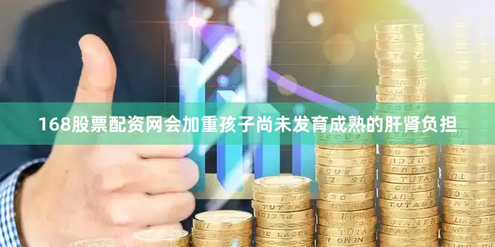 168股票配资网会加重孩子尚未发育成熟的肝肾负担