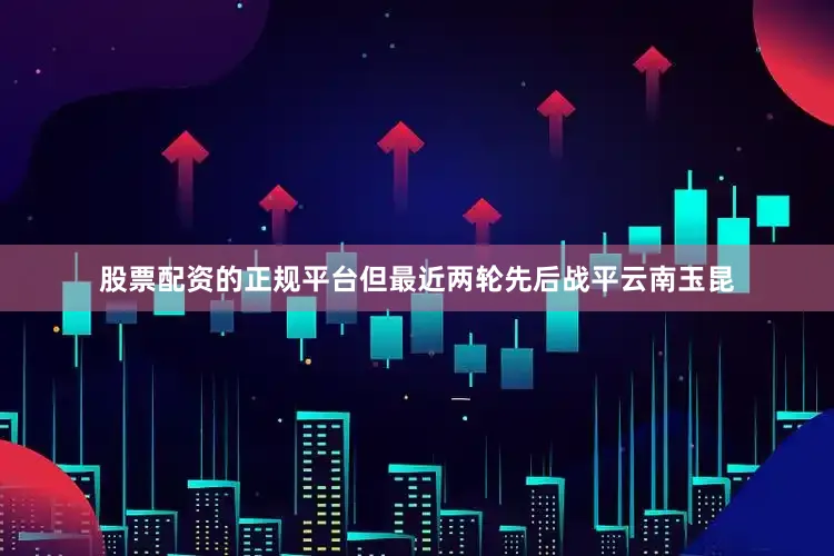 股票配资的正规平台但最近两轮先后战平云南玉昆