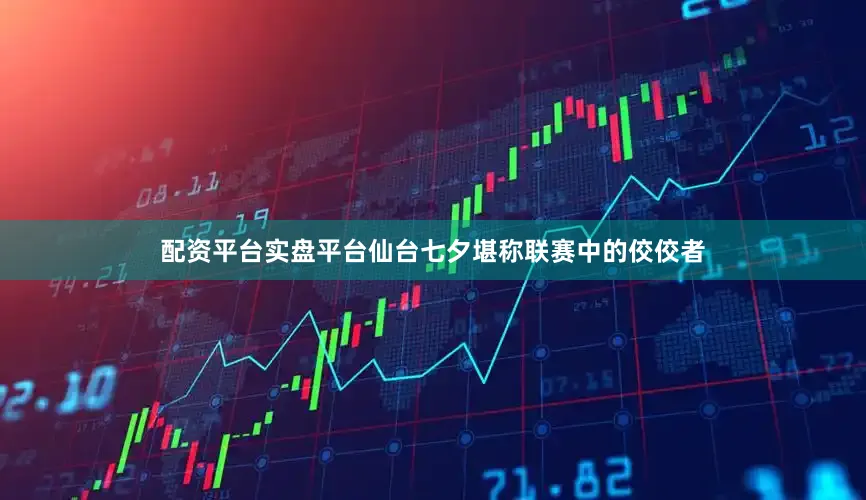 配资平台实盘平台仙台七夕堪称联赛中的佼佼者