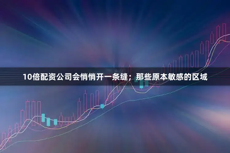 10倍配资公司会悄悄开一条缝；那些原本敏感的区域