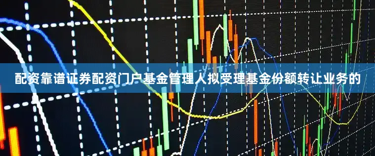 配资靠谱证券配资门户基金管理人拟受理基金份额转让业务的